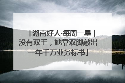 湖南好人·每周一星｜没有双手，她靠双脚敲出一年千万业务标书