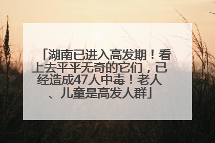 湖南已进入高发期！看上去平平无奇的它们，已经造成47人中毒！老人、儿童是高发人群