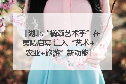 湖北“橘颂艺术季”在夷陵启幕 注入“艺术+农业+旅游”新动能