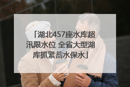 湖北457座水库超汛限水位 全省大型湖库抓紧蓄水保水