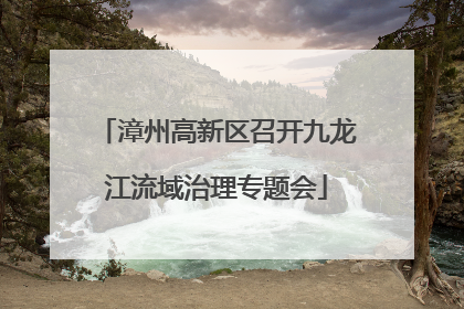 漳州高新区召开九龙江流域治理专题会
