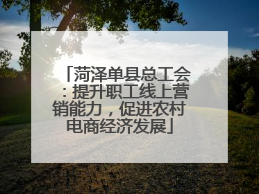 菏泽单县总工会：提升职工线上营销能力，促进农村电商经济发展