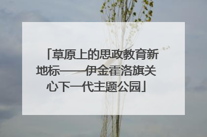 草原上的思政教育新地标——伊金霍洛旗关心下一代主题公园