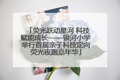 荧光跃动星河 科技赋能成长——银河小学举行首届亲子科技定向荧光夜跑嘉年华