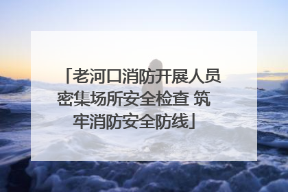 老河口消防开展人员密集场所安全检查 筑牢消防安全防线