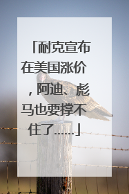 耐克宣布在美国涨价，阿迪、彪马也要撑不住了……