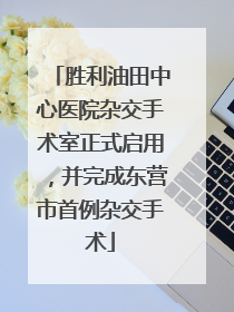 胜利油田中心医院杂交手术室正式启用，并完成东营市首例杂交手术