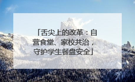 舌尖上的改革：自营食堂、家校共治，守护学生餐盘安全