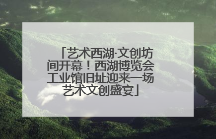 艺术西湖·文创坊间开幕！西湖博览会工业馆旧址迎来一场艺术文创盛宴