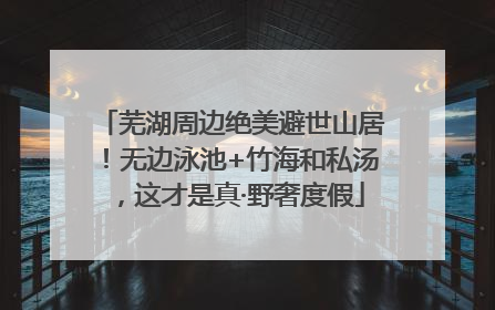 芜湖周边绝美避世山居！无边泳池+竹海和私汤，这才是真·野奢度假