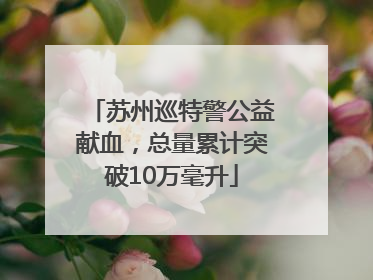 苏州巡特警公益献血，总量累计突破10万毫升