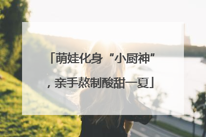 萌娃化身“小厨神”，亲手熬制酸甜一夏