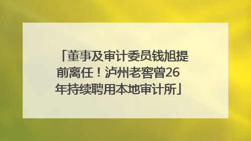董事及审计委员钱旭提前离任！泸州老窖曾26年持续聘用本地审计所
