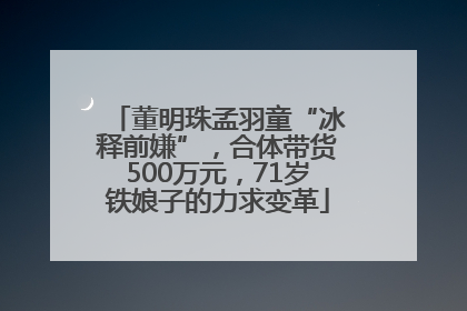 董明珠孟羽童“冰释前嫌”，合体带货500万元，71岁铁娘子的力求变革