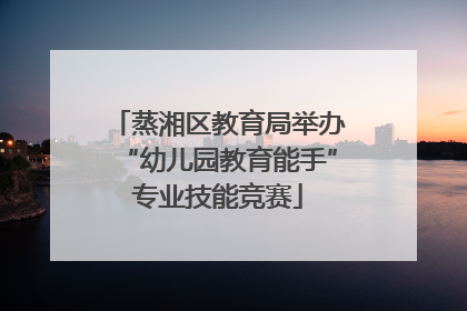 蒸湘区教育局举办“幼儿园教育能手”专业技能竞赛