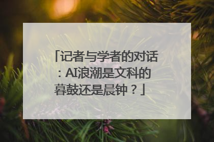 记者与学者的对话：AI浪潮是文科的暮鼓还是晨钟？