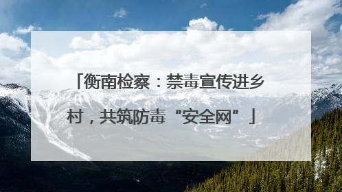 衡南检察：禁毒宣传进乡村，共筑防毒“安全网”