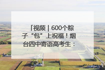 视频｜600个粽子“包”上祝福！烟台四中寄语高考生：一举高“粽”