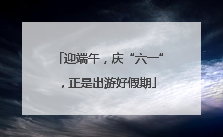 迎端午，庆“六一”，正是出游好假期