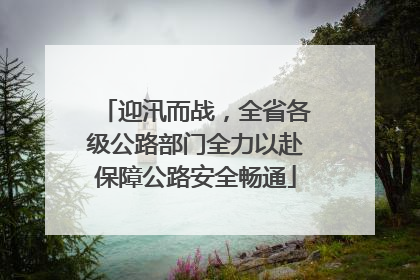 迎汛而战，全省各级公路部门全力以赴保障公路安全畅通