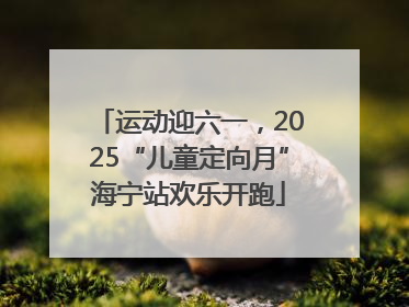 运动迎六一，2025“儿童定向月”海宁站欢乐开跑