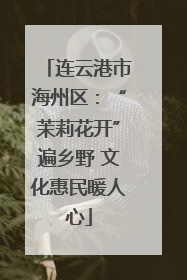 连云港市海州区：“茉莉花开”遍乡野 文化惠民暖人心