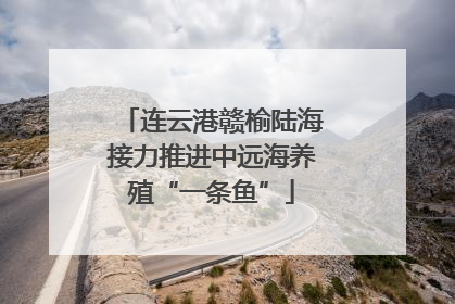 连云港赣榆陆海接力推进中远海养殖“一条鱼”
