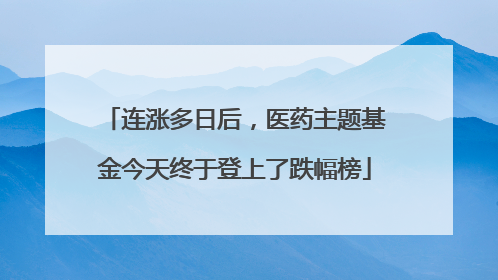 连涨多日后，医药主题基金今天终于登上了跌幅榜