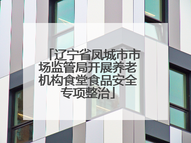辽宁省凤城市市场监管局开展养老机构食堂食品安全专项整治