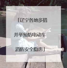 辽宁各地多措并举预防电动车消防安全隐患
