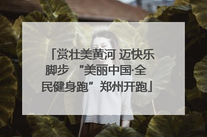 赏壮美黄河 迈快乐脚步 “美丽中国·全民健身跑”郑州开跑