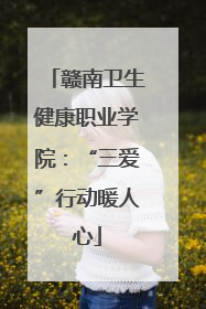 赣南卫生健康职业学院：“三爱”行动暖人心