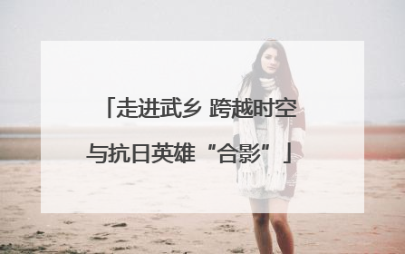走进武乡 跨越时空与抗日英雄“合影”
