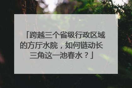跨越三个省级行政区域的方厅水院，如何链动长三角这一池春水？