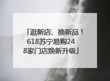 逛新店、换新品！618苏宁易购248家门店焕新升级