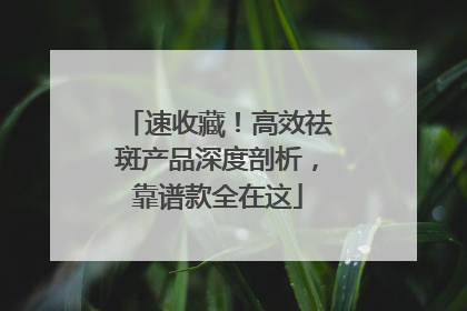 速收藏！高效祛斑产品深度剖析，靠谱款全在这