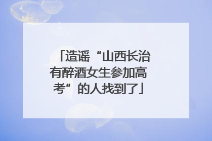 造谣“山西长治有醉酒女生参加高考”的人找到了
