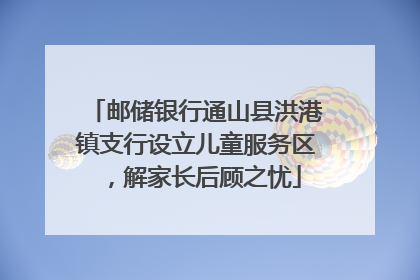 邮储银行通山县洪港镇支行设立儿童服务区，解家长后顾之忧