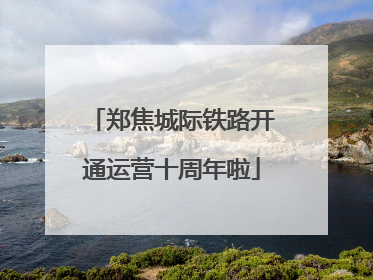 郑焦城际铁路开通运营十周年啦