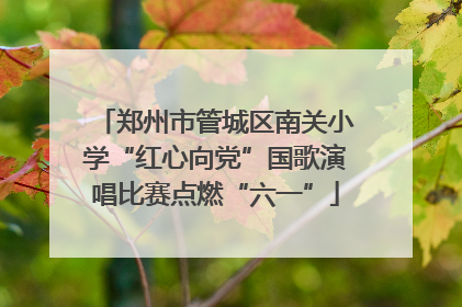 郑州市管城区南关小学“红心向党”国歌演唱比赛点燃“六一”