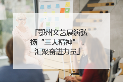 鄂州文艺展演弘扬“三大精神”，汇聚奋进力量