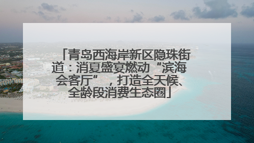 青岛西海岸新区隐珠街道：消夏盛宴燃动“滨海会客厅”，打造全天候、全龄段消费生态圈