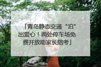 青岛静态交通“泊”出爱心！两处停车场免费开放助家长陪考