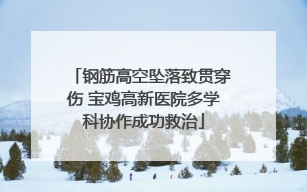 钢筋高空坠落致贯穿伤 宝鸡高新医院多学科协作成功救治