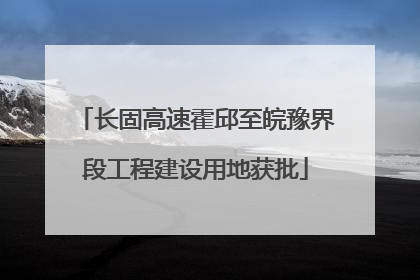 长固高速霍邱至皖豫界段工程建设用地获批