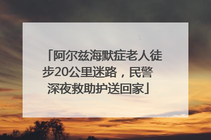 阿尔兹海默症老人徒步20公里迷路，民警深夜救助护送回家