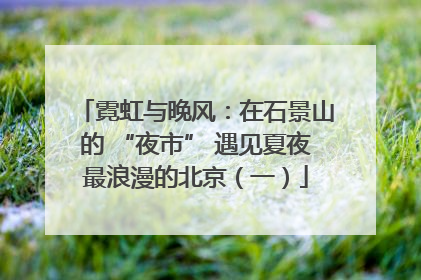 霓虹与晚风：在石景山的 “夜市” 遇见夏夜最浪漫的北京（一）
