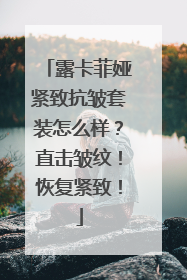 露卡菲娅紧致抗皱套装怎么样？直击皱纹！恢复紧致！