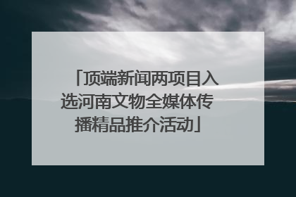 顶端新闻两项目入选河南文物全媒体传播精品推介活动