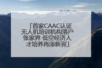 首家CAAC认证无人机培训机构落户张家界 低空经济人才培养再添新翼